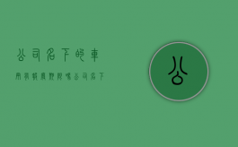 公司名下的车辆有报废期限吗（公司名下的轿车有强制报废期吗）