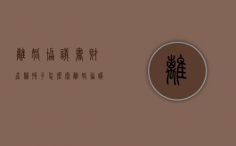 离婚协议书财产归孩子怎么写（离婚协议和孩子抚养权怎么写）