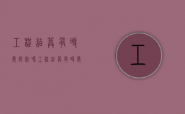 工程结算有时间限制吗（工程结算有时间限制吗为什么）