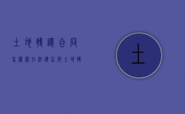 土地转让合同怎样写在法律生效（土地转让合同书怎么写才具有法律保护）