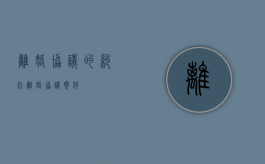 离婚协议的纠纷（离婚协议案件）