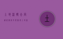 土地流转合同违约解除如何处理？（土地流转违约责任）
