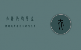 夫妻共同房产应该怎么进行分割呢（夫妻共同房产应该怎么进行分割协议）