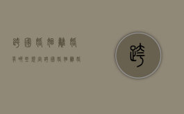 跨国婚姻离婚有哪些规定（跨国婚姻离婚有哪些规定呢）