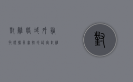 对离婚域外调取证据真实性的认定（对离婚域外调取证据真实性的认定是什么）