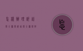 怎样办理诉讼保全担保（诉讼保全担保财产的期限）
