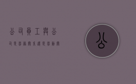 公司员工与公司是劳务关系还是劳动关系（公司员工与公司是劳务关系怎么办）