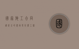 国家施工合同违约金的规定是什么？（工程施工违约金）