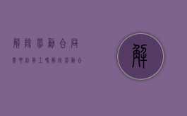 解除劳动合同需要给员工吗（解除劳动合同需要归还合同吗）