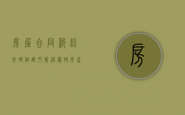 房屋合同纠纷找哪个部门解决最快（房产合同协议书范本）