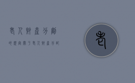 老人财产分割的规定（关于老人财产分配的法律）