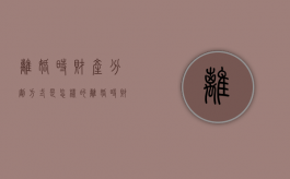 离婚时财产分割方式是怎样的（离婚时财产分割方式是怎样的呢）