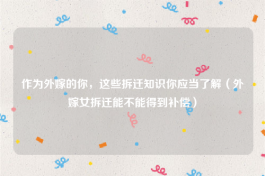 作为外嫁的你，这些拆迁知识你应当了解（外嫁女拆迁能不能得到补偿）