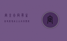 定金合同有生效时间吗（定金合同有期限吗有效吗合法吗）