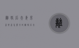 离婚后夫妻房产财产怎么分配（离婚后夫妻房产财产怎么分配的）