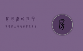 房地产的抵押要缴纳土地增值税吗（房地产抵押期间征收土地增值税吗合法吗知乎）