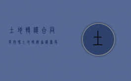 土地转让合同有效吗（土地转让协议书受法律保护吗）