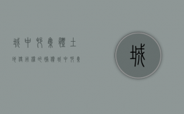 城中村集体土地使用权的补偿（城中村集体土地上房屋拆迁时，得按国有土地上房屋计算补偿）