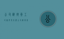 公司辞退员工的程序是什么（公司辞退员工应该怎么做）