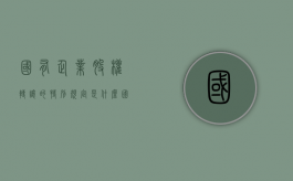 国有企业股权转让的特别规定是什么（国有股权转让办法）