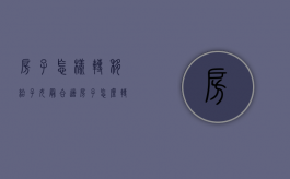 房子怎样转移给子女最合适（房子怎么转到另一个人名下）