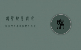 购买期房与现房有哪些优缺点（期房和现房相比,购买期房有哪些风险）