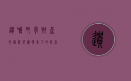 遗嘱所有财产要写清楚（遗嘱留下的财产算个人财产吗）