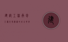 建设工程承包人优先受偿权的成立要件有哪些（建设工程承包人优先受偿权起算时间）