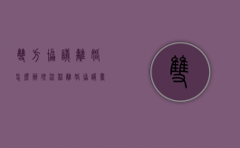 双方协议离婚怎么办理流程（离婚协议书自己写还是律师写）