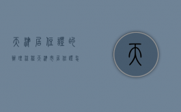天津居住证的办理流程？（天津市居住证怎么办理）