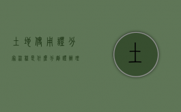 土地使用证分家流程是什么,分割证办理流程是什么（分家后土地使用证能分割吗）