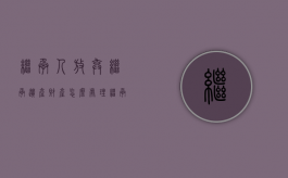 继承人放弃继承遗产 财产怎么处理（继承人放弃继承,怎么起诉）