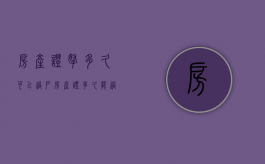 房产证拿多久可以过户（房产证多久能过户手续）