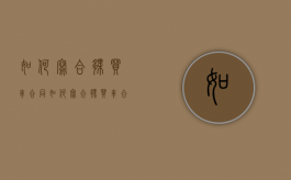 如何写合伙买车合同（如何写合伙买车合同书）