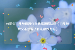 公司先口头辞退再作自动离职违法吗（口头辞职又不想辞了有法律效力吗）