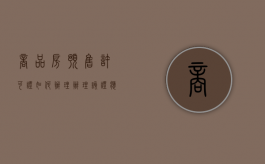商品房预售许可证如何办理，办理该证应提交哪些材料（商品房预售许可证的取得需要具备哪些条件）