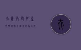 夫妻共同财产的确定和分割（夫妻共同财产的确定和分割的区别）