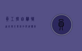 员工擅自离职造成损失单位如何追偿（员工擅自离职造成损失单位如何追偿责任）