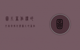 图片著作权的内容包括什么（图片的著作权）
