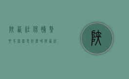 陕西社保补缴要求流程是什么呢（陕西社保补缴新政策）