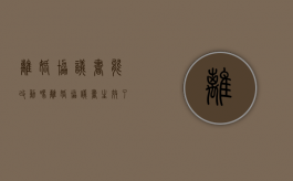 离婚协议书能改动吗?（离婚协议书生效了可以改吗）