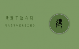 建筑工程合同的内容要如何审查（工程合同审查的工作内容）