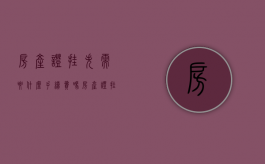 房产证挂失需要什么手续费吗（房产证挂失需要多少费用）