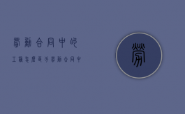 劳动合同中的工种怎么区分（劳动合同中的工作内容）