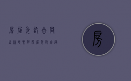 房屋委托合同生效的要件（房屋委托合同生效的要件包括）