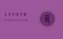 企业跨国并购有什么类型？（企业跨国并购的目的统计分析）