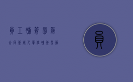 员工补签劳动合同签（用人单位补签劳动合同有用吗）