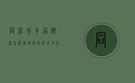 同居分手后财产怎么处理好（同居分手后财产怎么处理最好）