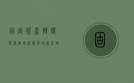 固定资产转让税务处理流程（固定资产转让税务处理办法）
