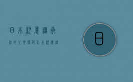 日本亲属 继承法的主要变化（日本亲属 继承法的主要变化有哪些）